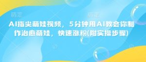 AI指尖萌娃视频,5分钟用AI教会你制作治愈萌娃,快速涨粉(附实操步骤)-赚金金-技能学习分享