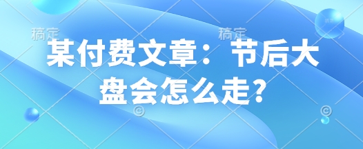 某付费文章:节后大盘会怎么走?-赚金金-技能学习分享
