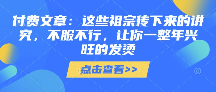 付费文章：这些祖宗传下来的讲究，不服不行，让你一整年兴旺的发烫!(全文收藏)-赚金金-技能学习分享