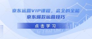 京东运营VIP课程,最全的全能京东爆款运营技巧-赚金金-技能学习分享