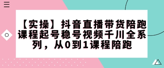 【实操】抖音直播带货陪跑课程起号稳号视频千川全系列，从0到1课程陪跑-赚金金-技能学习分享