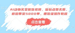 AI动物买菜做饭视频,吸粉点赞无数,橱窗带货5000单,喂饭级操作教程-赚金金-技能学习分享