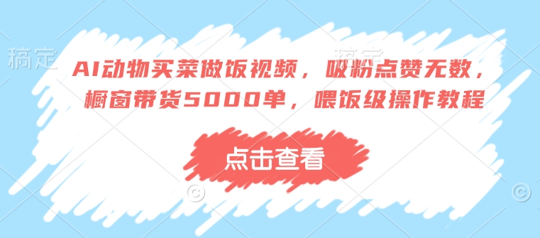 AI动物买菜做饭视频,吸粉点赞无数,橱窗带货5000单,喂饭级操作教程-赚金金-技能学习分享