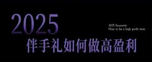 2025伴手礼如何做高盈利门店,小白保姆级伴手礼开店指南,伴手礼最新实战10大攻略,突破获客瓶颈-赚金金-技能学习分享