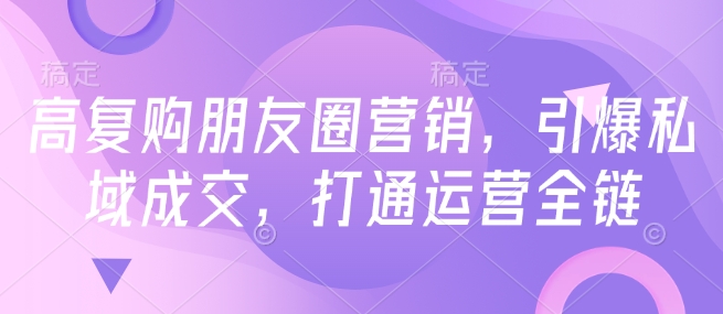 高复购朋友圈营销，引爆私域成交，打通运营全链-赚金金-技能学习分享