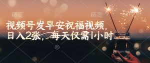 视频号发早安祝福视频,日入2张,每天仅需1小时-赚金金-技能学习分享