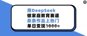 用DeepSeek做家庭教育赛道，条条作品上热门，单日变现多张-赚金金-技能学习分享