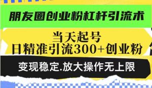 朋友圈创业粉杠杆引流术,当天起号日精准引流300+创业粉,变现稳定,放大操作无上限-赚金金-技能学习分享