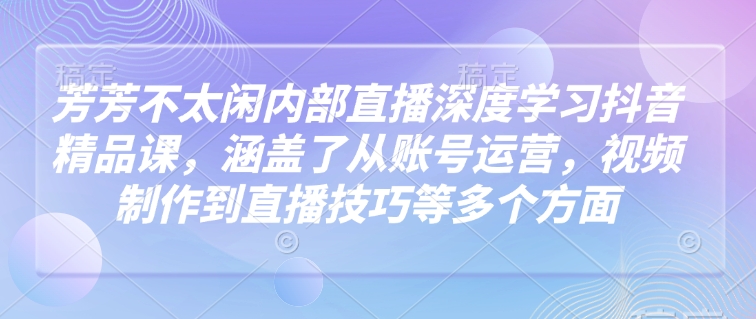 芳芳不太闲内部直播深度学习抖音精品课，涵盖了从账号运营，视频制作到直播技巧等多个方面-赚金金-技能学习分享