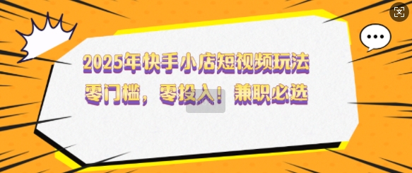 2025年快手小店短视频玩法,零门槛,零投入,兼职必选【揭秘】-赚金金-技能学习分享