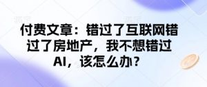 付费文章:错过了互联网错过了房地产,我不想错过AI,该怎么办?-赚金金-技能学习分享