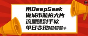 用DeepSeek做城市航拍大片,流量赚到手软,单日变现多张-赚金金-技能学习分享