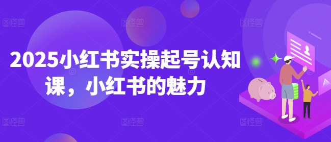 2025小红书实操起号认知课,小红书的魅力-赚金金-技能学习分享