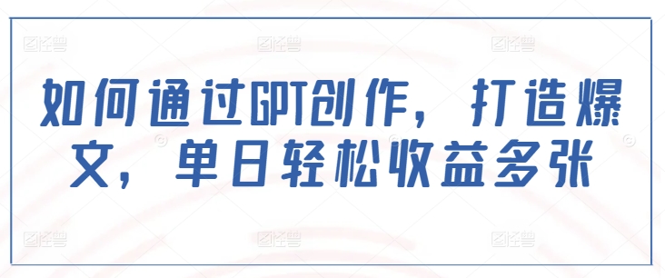 如何通过GPT创作，打造爆文，单日轻松收益多张-赚金金-技能学习分享