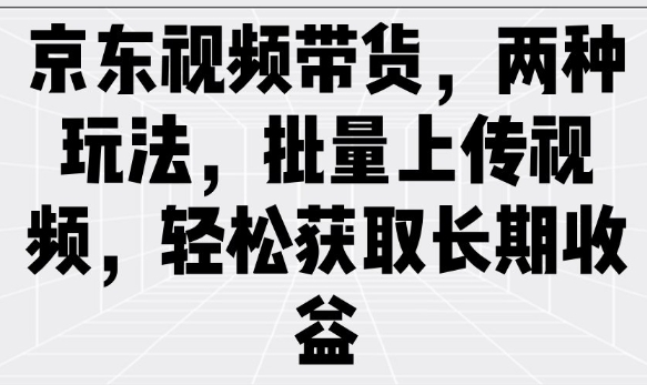 京东视频带货，两种玩法，批量上传视频，轻松获取长期收益-赚金金-技能学习分享