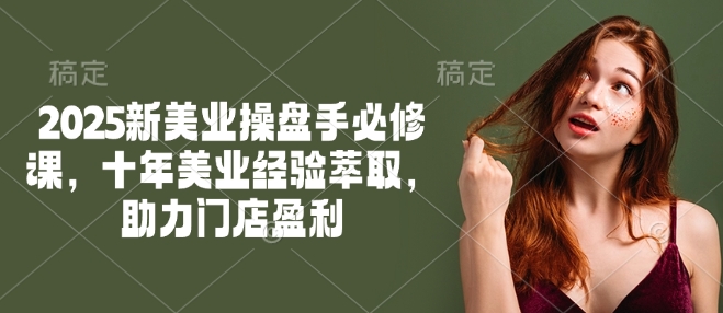 2025新美业操盘手必修课，十年美业经验萃取，助力门店盈利-赚金金-技能学习分享