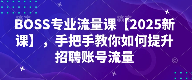 BOSS专业流量课【2025新课】,手把手教你如何提升招聘账号流量-赚金金-技能学习分享