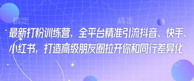 最新打粉训练营，全平台精准引流抖音、快手、小红书，打造高级朋友圈拉开你和同行差异化-赚金金-技能学习分享