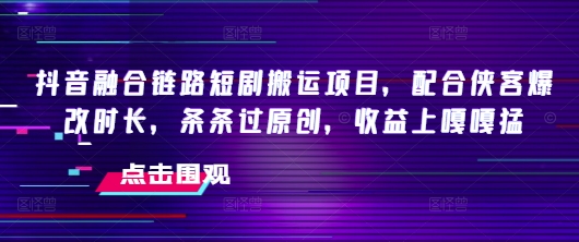 抖音融合链路短剧搬运项目，配合侠客爆改时长，条条过原创，收益嘎嘎猛-赚金金-技能学习分享