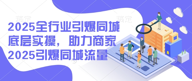 2025全行业引爆同城底层实操，助力商家2025引爆同城流量-赚金金-技能学习分享