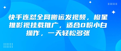 快手连怼全网搬运发视频，橙星推影视挂载推广，适合0粉小白操作，一天轻松多张-赚金金-技能学习分享