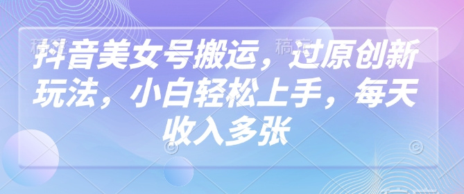 抖音美女号搬运，过原创新玩法，小白轻松上手，每天收入多张-赚金金-技能学习分享