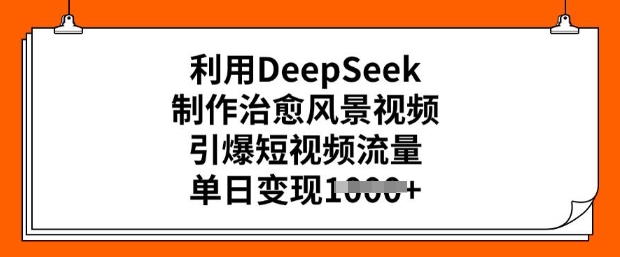 利用DeepSeek制作治愈风景视频，引爆短视频流量，单日变现多张-赚金金-技能学习分享