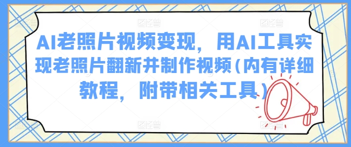AI老照片视频变现，用AI工具实现老照片翻新并制作视频(内有详细教程，附带相关工具)-赚金金-技能学习分享