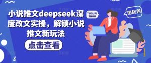 小说推文deepseek深度改文实操,解锁小说推文新玩法-赚金金-技能学习分享