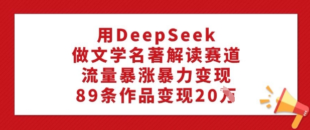 用DeepSeek做文学名著解读赛道，流量暴涨暴力变现，89条作品变现20W-赚金金-技能学习分享