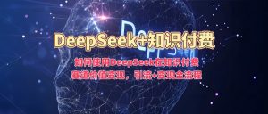 如何使用DeepSeek在知识付费赛道价值变现，引流+变现全流程-赚金金-技能学习分享