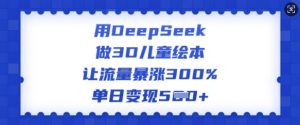 用DeepSeek做3D儿童绘本,让流量暴涨300%,单日变现多张-赚金金-技能学习分享
