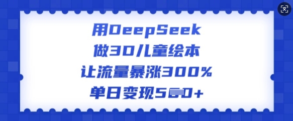 用DeepSeek做3D儿童绘本，让流量暴涨300%，单日变现多张-赚金金-技能学习分享