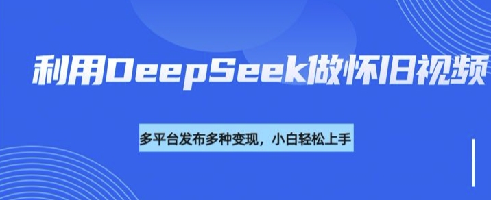 利用DeepSeek做怀旧视频，流量号多渠道变现能力强-赚金金-技能学习分享