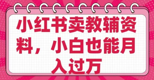 小红书卖教辅资料，0 成本，纯利润，售后成本极低，小白也能月入过W-赚金金-技能学习分享