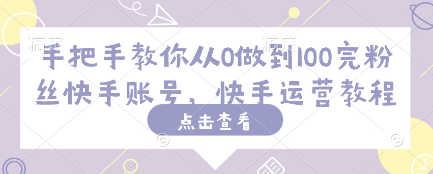 手把手教你从0做到100完粉丝快手账号，快手运营教程-赚金金-技能学习分享