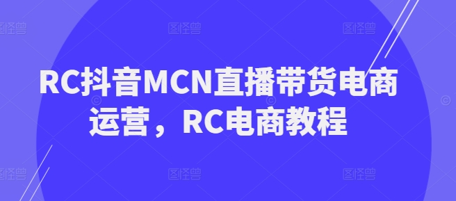 RC抖音MCN直播带货电商运营，RC电商教程-赚金金-技能学习分享