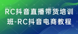 RC抖音直播带货培训班-RC抖音电商教程-赚金金-技能学习分享