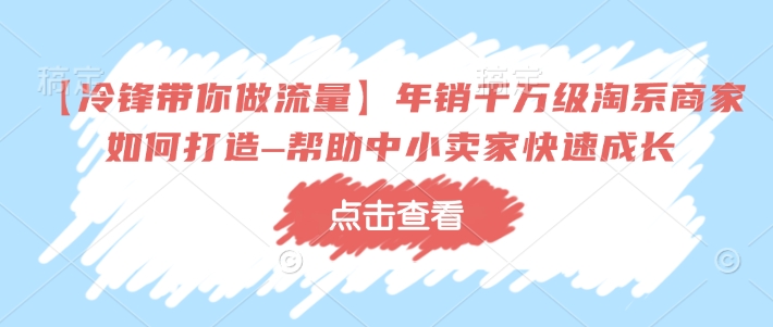 【冷锋带你做流量】年销千万级淘系商家如何打造–帮助中小卖家快速成长-赚金金-技能学习分享