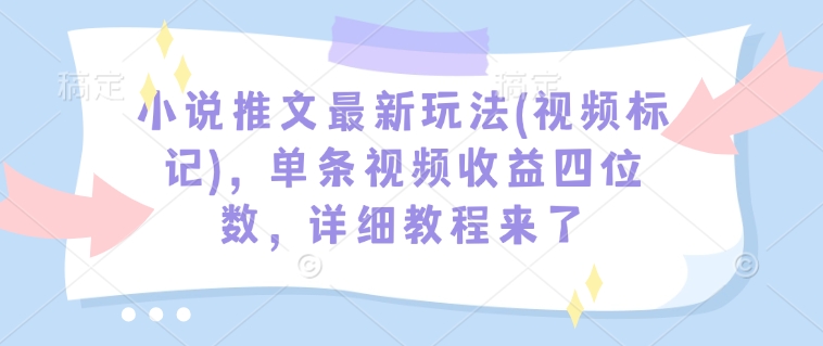 小说推文最新玩法(视频标记),单条视频收益四位数,详细教程来了-赚金金-技能学习分享