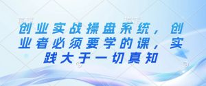 创业实战操盘系统,创业者必须要学的课,实践大于一切真知-赚金金-技能学习分享