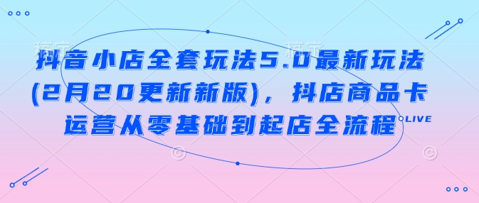 抖音小店全套玩法5.0最新玩法(2月20更新新版)，抖店商品卡运营从零基础到起店全流程-赚金金-技能学习分享