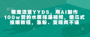 萌宠流量YYDS,用AI制作100w赞的水豚搓澡视频,傻瓜式投喂教程,涨粉、变现两不误-赚金金-技能学习分享