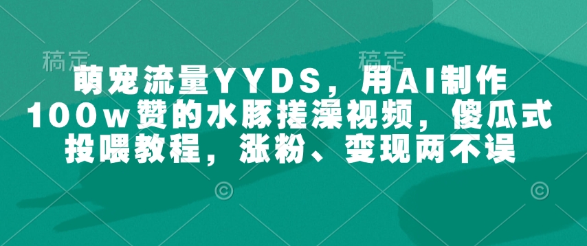 萌宠流量YYDS，用AI制作100w赞的水豚搓澡视频，傻瓜式投喂教程，涨粉、变现两不误-赚金金-技能学习分享