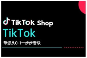 TikTok Shop带您从0-1一步步晋级,开启电商新征程,在TikTok商业领域实现突破与成长-赚金金-技能学习分享