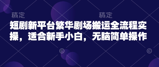 短剧新平台繁华剧场搬运全流程实操，适合新手小白，无脑简单操作-赚金金-技能学习分享