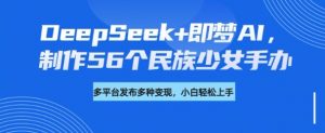 DeepSeek+即梦AI,制作56个民族少女手办,附详细教程+变现方向-赚金金-技能学习分享