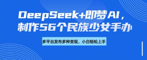 DeepSeek+即梦AI，制作56个民族少女手办，附详细教程+变现方向-赚金金-技能学习分享
