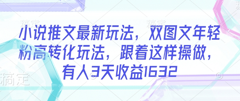 小说推文最新玩法，双图文年轻粉高转化玩法，跟着这样操做，有人3天收益1632-赚金金-技能学习分享