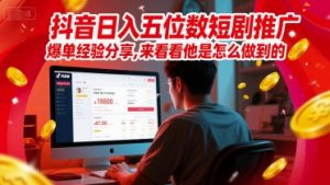 抖音日入五位数短剧推广爆单经验分享,来看看他是怎么做到的?-赚金金-技能学习分享